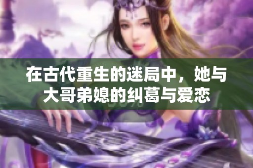 在古代重生的迷局中，她与大哥弟媳的纠葛与爱恋