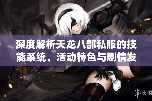深度解析天龙八部私服的技能系统、活动特色与剧情发展