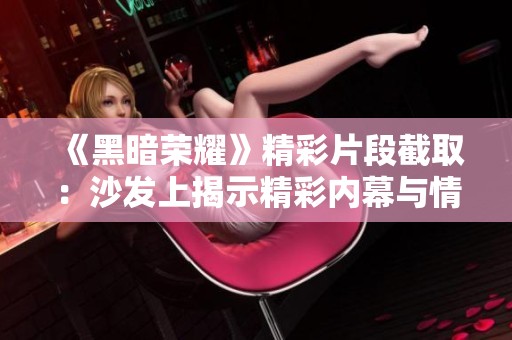 《黑暗荣耀》精彩片段截取：沙发上揭示精彩内幕与情感纠葛