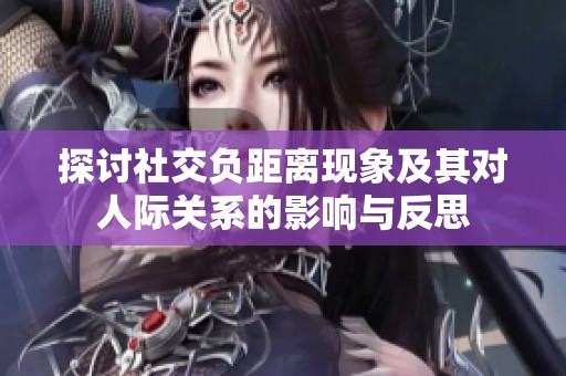 探讨社交负距离现象及其对人际关系的影响与反思