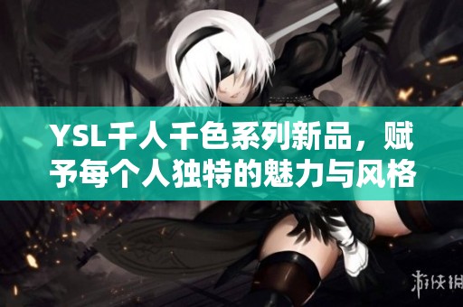YSL千人千色系列新品，赋予每个人独特的魅力与风格