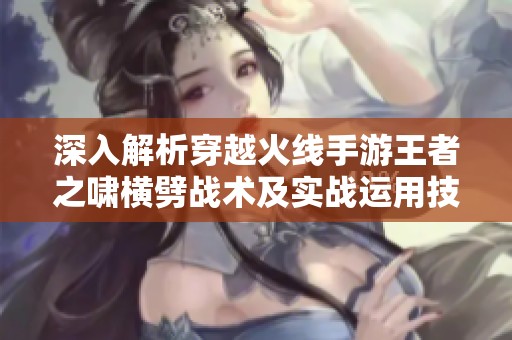 深入解析穿越火线手游王者之啸横劈战术及实战运用技巧