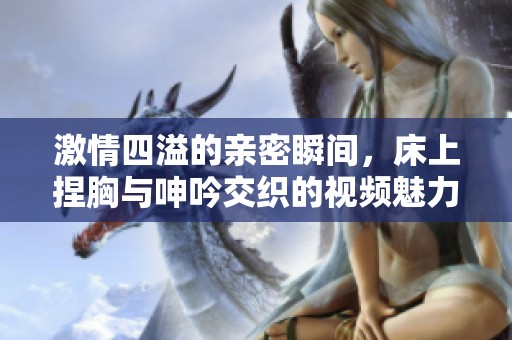 激情四溢的亲密瞬间，床上捏胸与呻吟交织的视频魅力分享