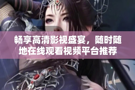 畅享高清影视盛宴，随时随地在线观看视频平台推荐