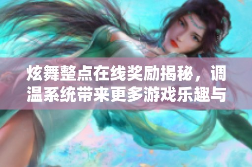 炫舞整点在线奖励揭秘，调温系统带来更多游戏乐趣与惊喜体验