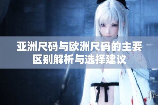 亚洲尺码与欧洲尺码的主要区别解析与选择建议