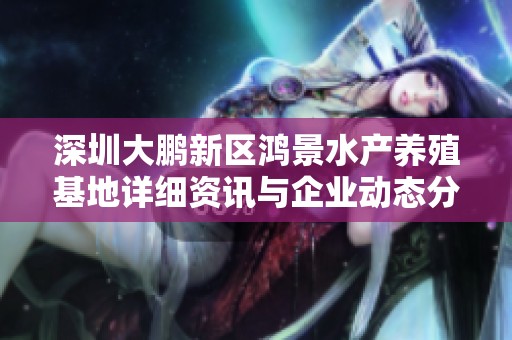 深圳大鹏新区鸿景水产养殖基地详细资讯与企业动态分析