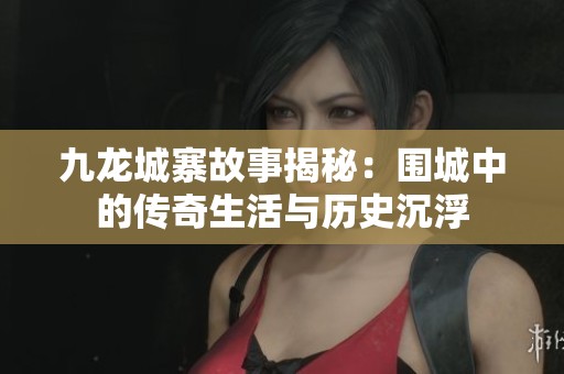 九龙城寨故事揭秘：围城中的传奇生活与历史沉浮