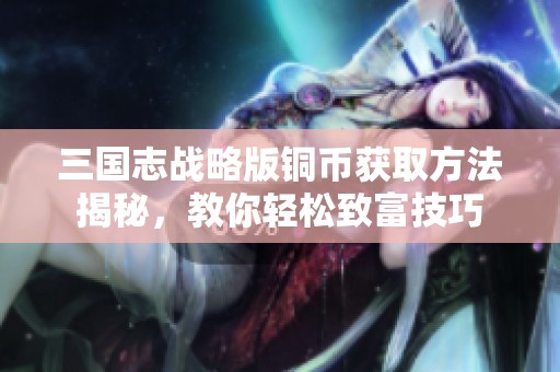 三国志战略版铜币获取方法揭秘，教你轻松致富技巧