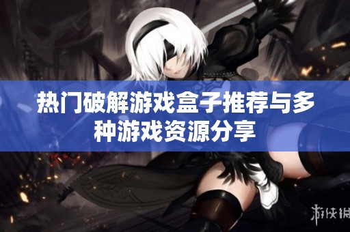 热门破解游戏盒子推荐与多种游戏资源分享