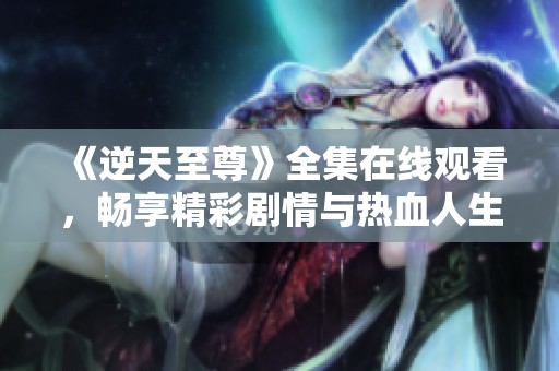 《逆天至尊》全集在线观看，畅享精彩剧情与热血人生