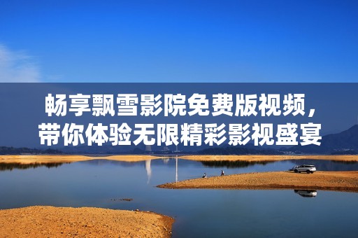 畅享飘雪影院免费版视频，带你体验无限精彩影视盛宴