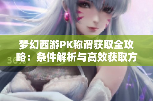 梦幻西游PK称谓获取全攻略：条件解析与高效获取方法分享