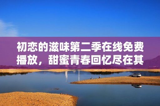 初恋的滋味第二季在线免费播放，甜蜜青春回忆尽在其中