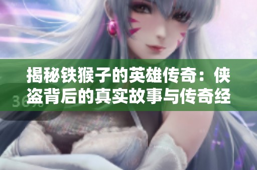 揭秘铁猴子的英雄传奇：侠盗背后的真实故事与传奇经历