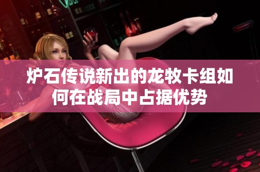 炉石传说新出的龙牧卡组如何在战局中占据优势