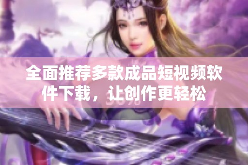 全面推荐多款成品短视频软件下载，让创作更轻松