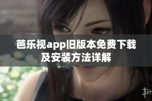 芭乐视app旧版本免费下载及安装方法详解