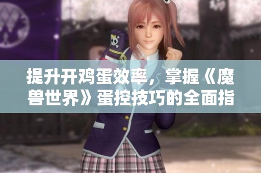 提升开鸡蛋效率，掌握《魔兽世界》蛋控技巧的全面指南