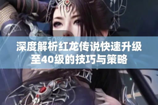 深度解析红龙传说快速升级至40级的技巧与策略