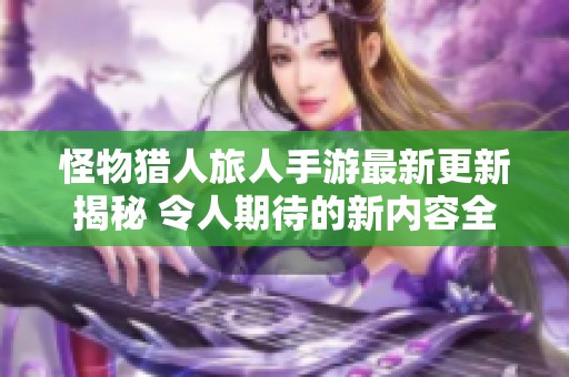 怪物猎人旅人手游最新更新揭秘 令人期待的新内容全面曝光