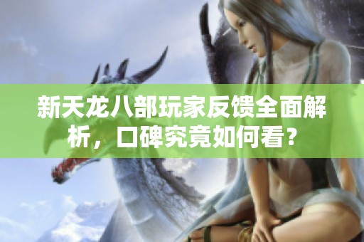 新天龙八部玩家反馈全面解析，口碑究竟如何看？