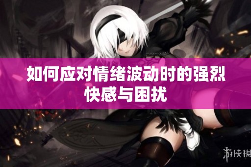 如何应对情绪波动时的强烈快感与困扰