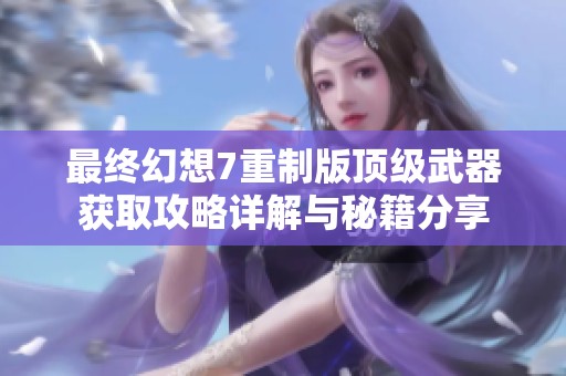 最终幻想7重制版顶级武器获取攻略详解与秘籍分享