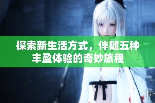 探索新生活方式，伴随五种丰盈体验的奇妙旅程