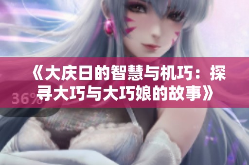 《大庆日的智慧与机巧：探寻大巧与大巧娘的故事》