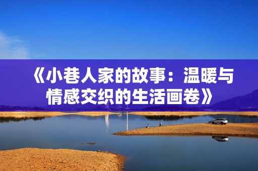 《小巷人家的故事：温暖与情感交织的生活画卷》