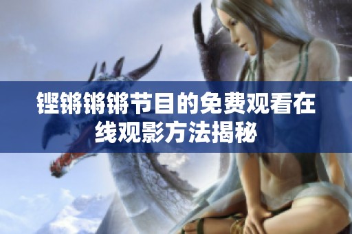 铿锵锵锵节目的免费观看在线观影方法揭秘