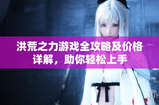 洪荒之力游戏全攻略及价格详解，助你轻松上手