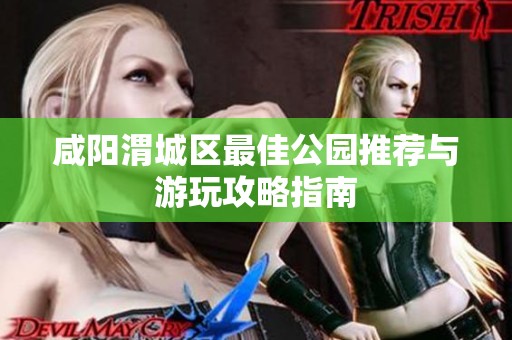 咸阳渭城区最佳公园推荐与游玩攻略指南