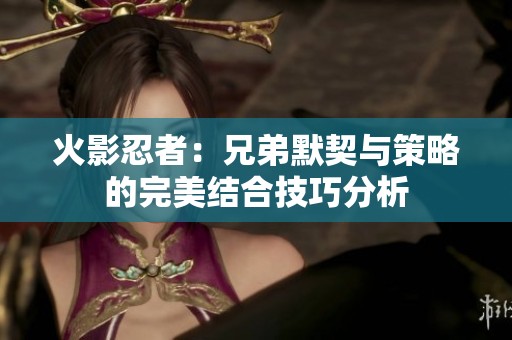 火影忍者：兄弟默契与策略的完美结合技巧分析