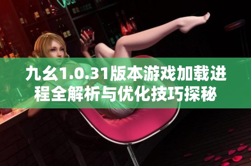 九幺1.0.31版本游戏加载进程全解析与优化技巧探秘