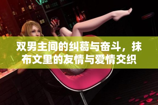 双男主间的纠葛与奋斗，抹布文里的友情与爱情交织