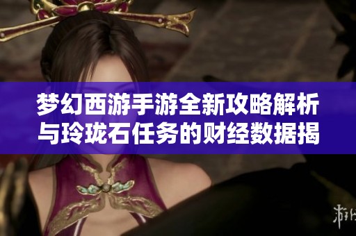 梦幻西游手游全新攻略解析与玲珑石任务的财经数据揭秘