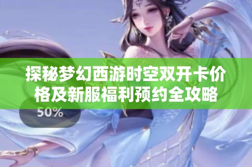 探秘梦幻西游时空双开卡价格及新服福利预约全攻略