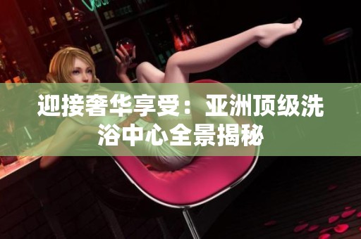 迎接奢华享受：亚洲顶级洗浴中心全景揭秘