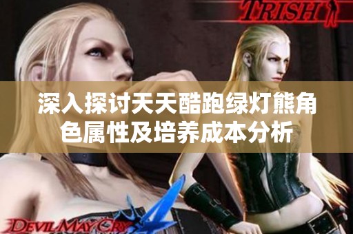 深入探讨天天酷跑绿灯熊角色属性及培养成本分析