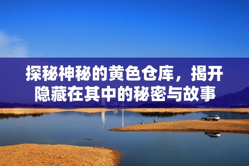 探秘神秘的黄色仓库，揭开隐藏在其中的秘密与故事
