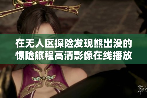 在无人区探险发现熊出没的惊险旅程高清影像在线播放