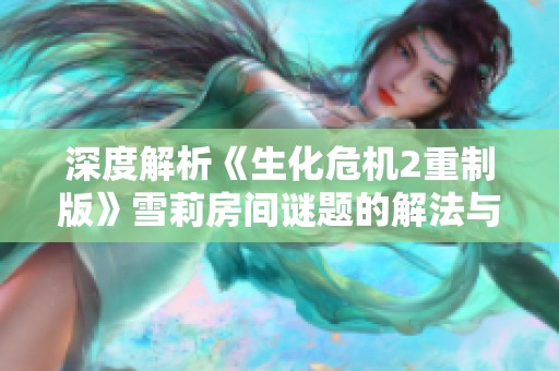 深度解析《生化危机2重制版》雪莉房间谜题的解法与攻略