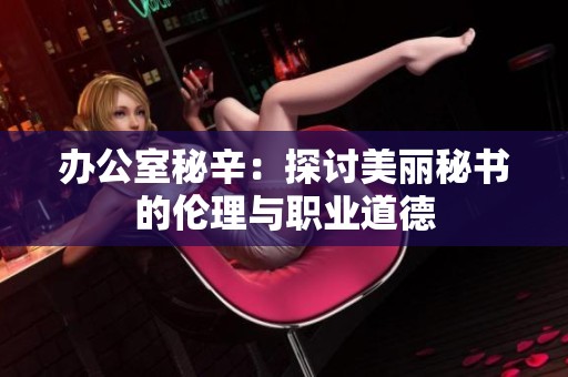 办公室秘辛：探讨美丽秘书的伦理与职业道德