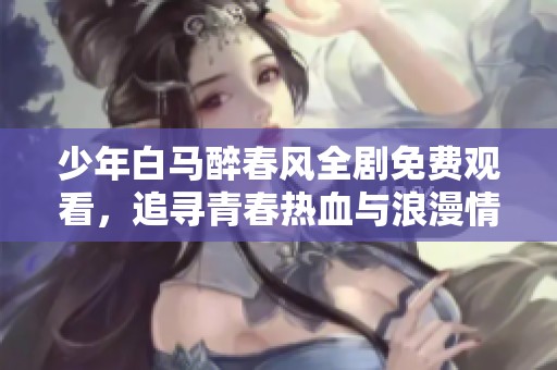 少年白马醉春风全剧免费观看，追寻青春热血与浪漫情怀