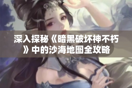 深入探秘《暗黑破坏神不朽》中的沙海地图全攻略