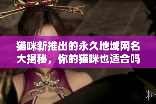 猫咪新推出的永久地域网名大揭秘，你的猫咪也适合吗