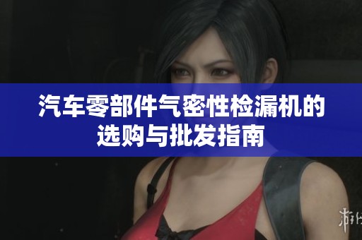 汽车零部件气密性检漏机的选购与批发指南