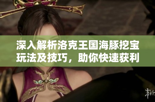 深入解析洛克王国海豚挖宝玩法及技巧，助你快速获利